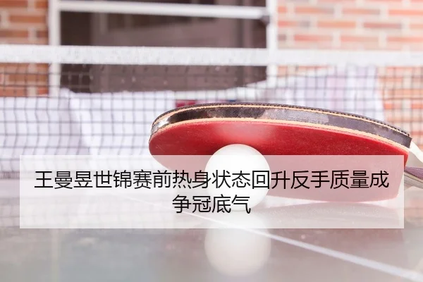 王曼昱世锦赛前热身状态回升反手质量成争冠底气